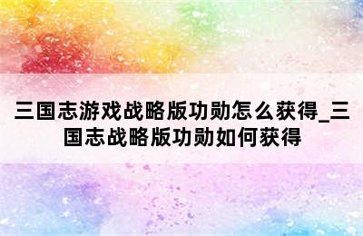 三国志游戏战略版功勋怎么获得_三国志战略版功勋如何获得