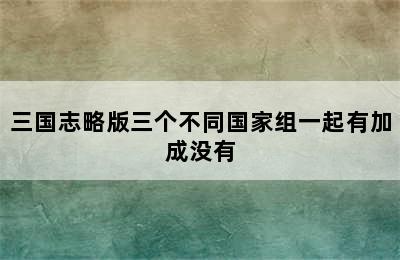 三国志略版三个不同国家组一起有加成没有