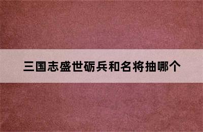 三国志盛世砺兵和名将抽哪个