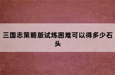 三国志策略版试炼困难可以得多少石头