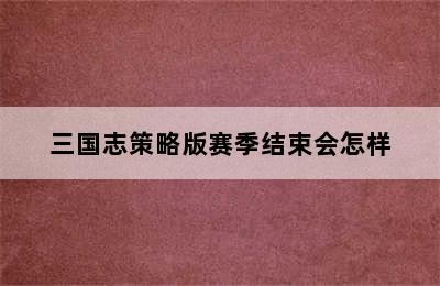 三国志策略版赛季结束会怎样