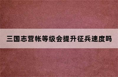 三国志营帐等级会提升征兵速度吗