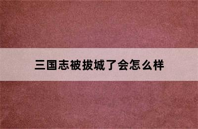 三国志被拔城了会怎么样