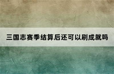 三国志赛季结算后还可以刷成就吗