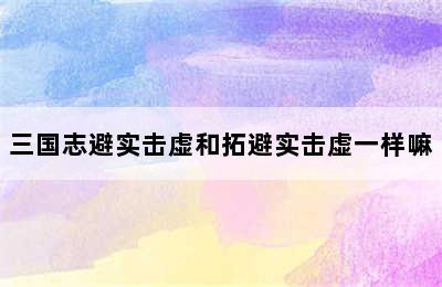 三国志避实击虚和拓避实击虚一样嘛