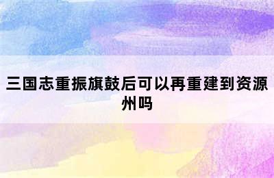 三国志重振旗鼓后可以再重建到资源州吗