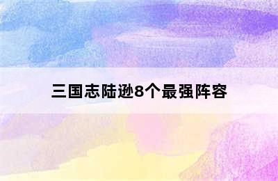 三国志陆逊8个最强阵容