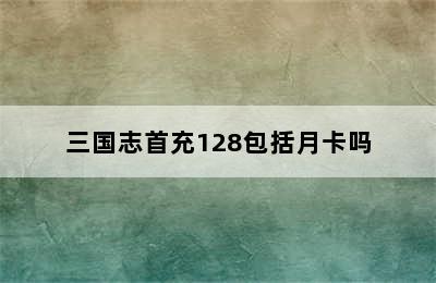 三国志首充128包括月卡吗