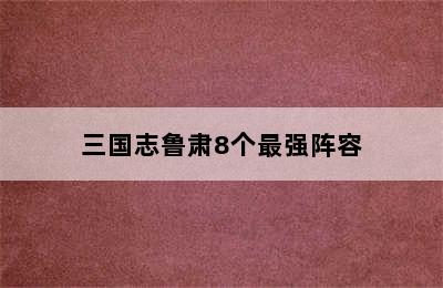 三国志鲁肃8个最强阵容