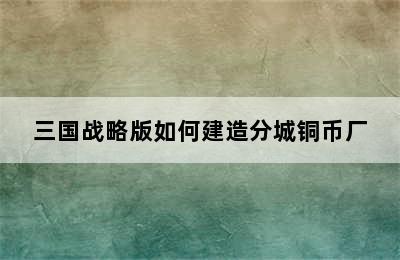 三国战略版如何建造分城铜币厂