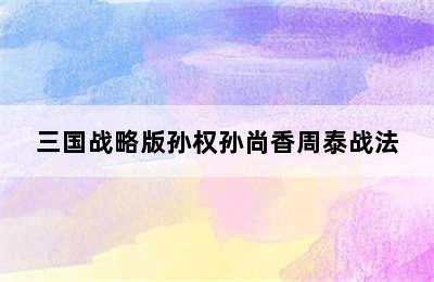 三国战略版孙权孙尚香周泰战法