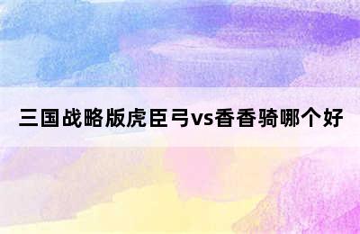 三国战略版虎臣弓vs香香骑哪个好