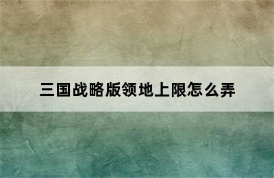 三国战略版领地上限怎么弄