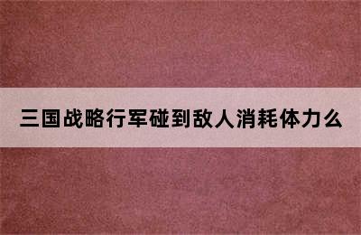 三国战略行军碰到敌人消耗体力么