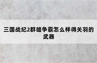 三国战纪2群雄争霸怎么样得关羽的武器