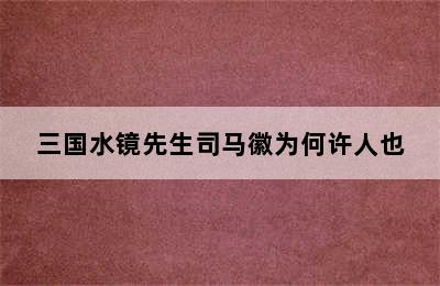 三国水镜先生司马徽为何许人也