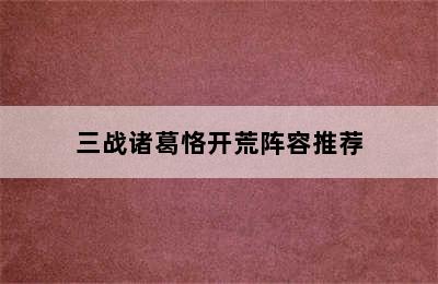 三战诸葛恪开荒阵容推荐