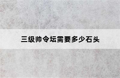 三级帅令坛需要多少石头