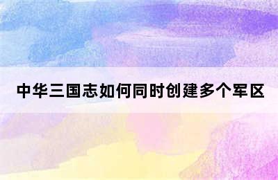 中华三国志如何同时创建多个军区