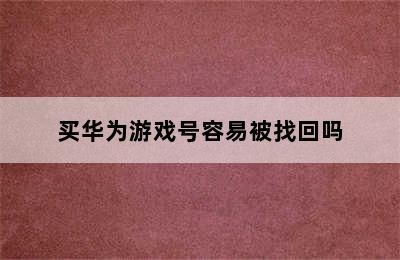 买华为游戏号容易被找回吗