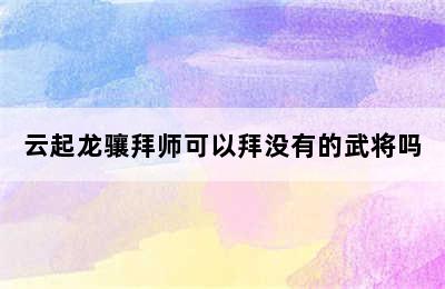 云起龙骧拜师可以拜没有的武将吗