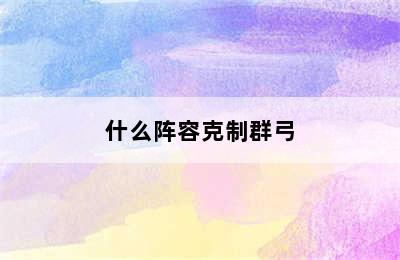 什么阵容克制群弓