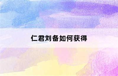 仁君刘备如何获得