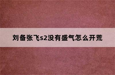 刘备张飞s2没有盛气怎么开荒