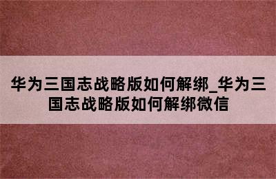 华为三国志战略版如何解绑_华为三国志战略版如何解绑微信