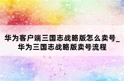 华为客户端三国志战略版怎么卖号_华为三国志战略版卖号流程