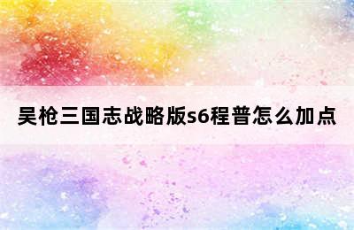 吴枪三国志战略版s6程普怎么加点