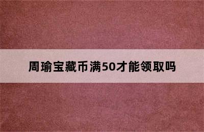 周瑜宝藏币满50才能领取吗