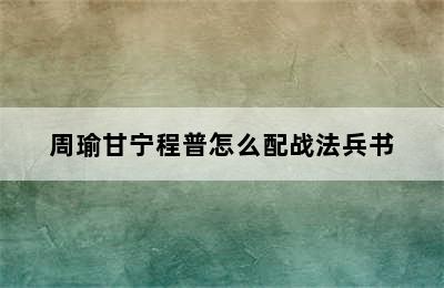 周瑜甘宁程普怎么配战法兵书