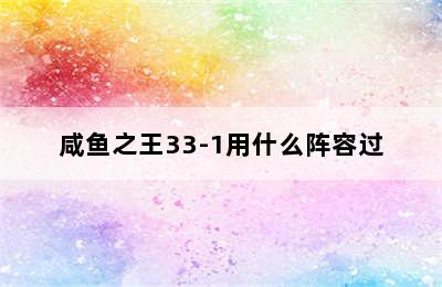 咸鱼之王33-1用什么阵容过