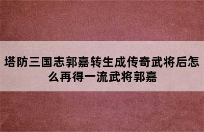 塔防三国志郭嘉转生成传奇武将后怎么再得一流武将郭嘉