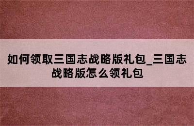 如何领取三国志战略版礼包_三国志战略版怎么领礼包