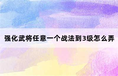 强化武将任意一个战法到3级怎么弄