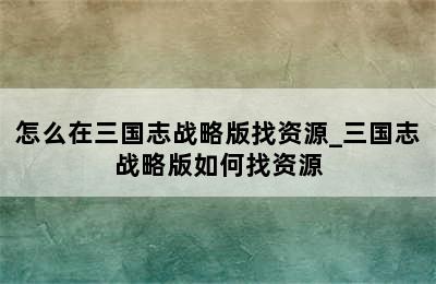 怎么在三国志战略版找资源_三国志战略版如何找资源