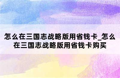 怎么在三国志战略版用省钱卡_怎么在三国志战略版用省钱卡购买