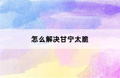 怎么解决甘宁太脆