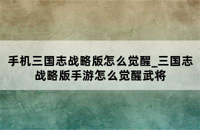 手机三国志战略版怎么觉醒_三国志战略版手游怎么觉醒武将