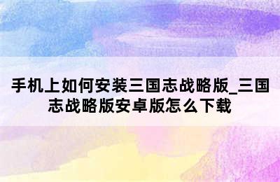 手机上如何安装三国志战略版_三国志战略版安卓版怎么下载