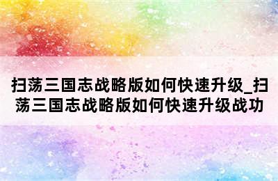 扫荡三国志战略版如何快速升级_扫荡三国志战略版如何快速升级战功