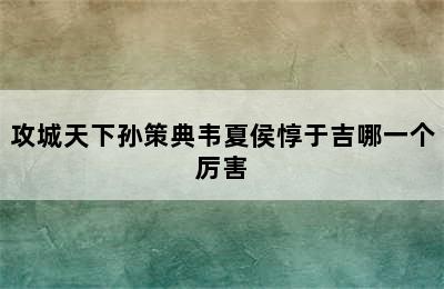 攻城天下孙策典韦夏侯惇于吉哪一个厉害