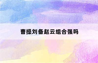 曹操刘备赵云组合强吗