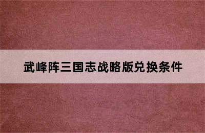 武峰阵三国志战略版兑换条件