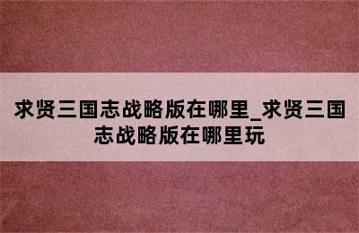 求贤三国志战略版在哪里_求贤三国志战略版在哪里玩