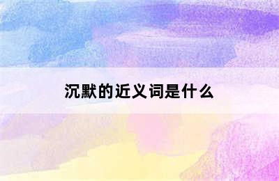 沉默的近义词是什么