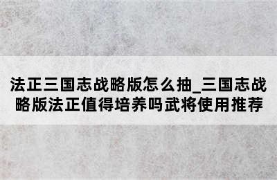 法正三国志战略版怎么抽_三国志战略版法正值得培养吗武将使用推荐