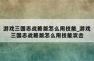 游戏三国志战略版怎么用技能_游戏三国志战略版怎么用技能攻击